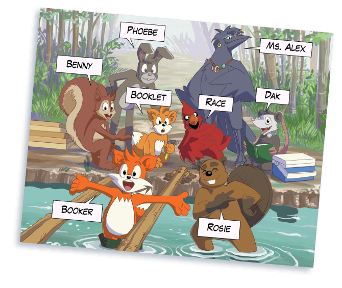 The crew: Booker the Fox, Rosie the Beaver, Booklet the Fox, Race the Cardinal, Dak the Possum, Benny the Squirrel, Phoebe the Rabbit, and Ms. Alex the Crow